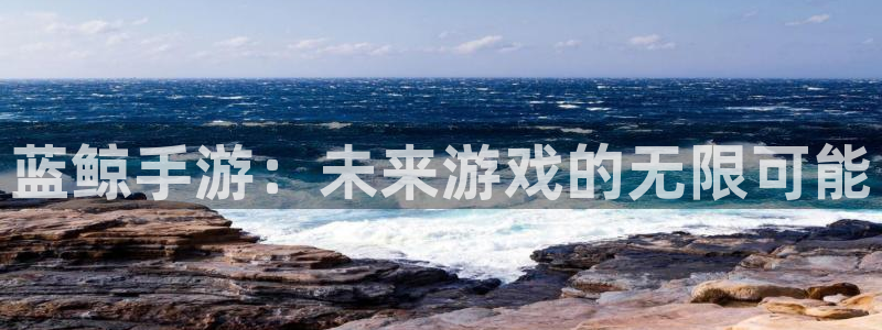大神pc28开奖官网：蓝鲸手游：未来游戏的无限可能