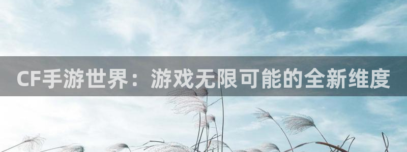 28大神app下载页面：CF手游世界：游戏无限可能的全新维度